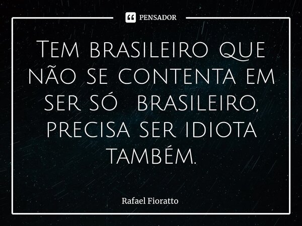 Tem brasileiro que não se contenta em ser só brasileiro, precisa ser idiota também.... Frase de Rafael Fioratto.