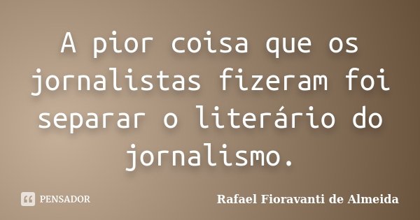 A pior coisa que os jornalistas fizeram foi separar o literário do jornalismo.... Frase de Rafael Fioravanti de Almeida.