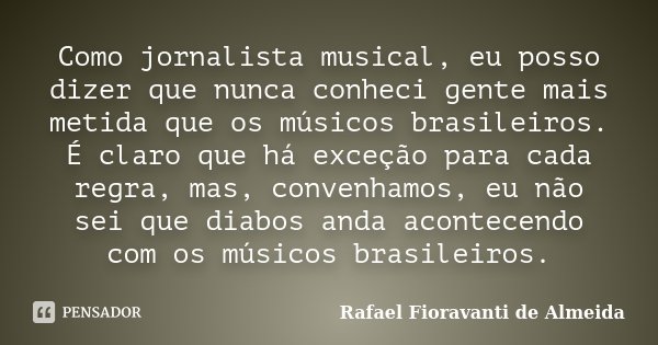 Como jornalista musical, eu posso dizer que nunca conheci gente mais metida que os músicos brasileiros. É claro que há exceção para cada regra, mas, convenhamos... Frase de Rafael Fioravanti de Almeida.