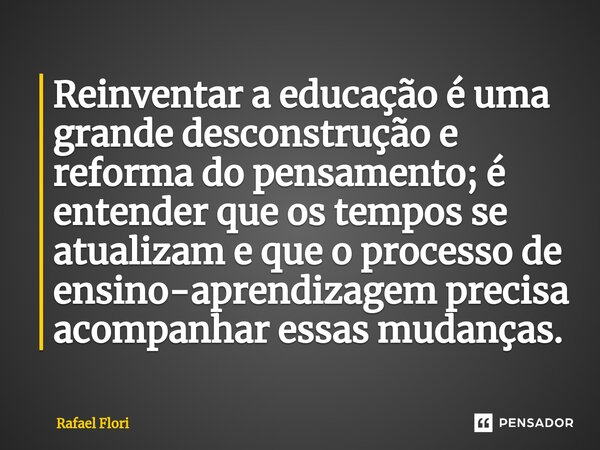 ⁠Reinventar a educação é uma grande desconstrução e reforma do pensamento; é entender que os tempos se atualizam e que o processo de ensino-aprendizagem precisa... Frase de Rafael Flori.