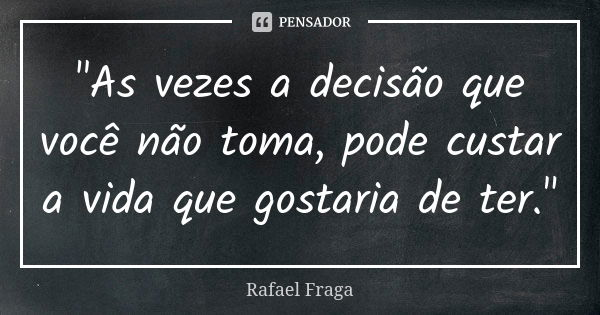 "As vezes a decisão que você não toma, pode custar a vida que gostaria de ter."... Frase de Rafael Fraga.