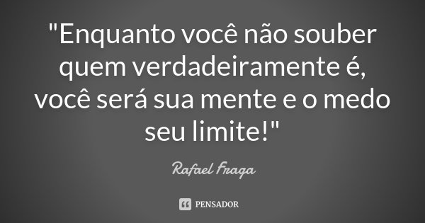"Enquanto você não souber quem verdadeiramente é, você será sua mente e o medo seu limite!"... Frase de Rafael Fraga.