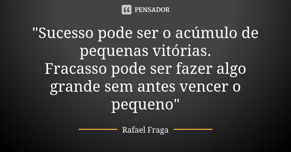 "Sucesso pode ser o acúmulo de pequenas vitórias. Fracasso pode ser fazer algo grande sem antes vencer o pequeno"... Frase de RAFAEL FRAGA.