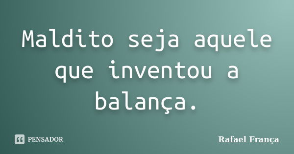 Maldito seja aquele que inventou a balança.... Frase de Rafael França.