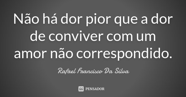 Não há dor pior que a dor de conviver com um amor não correspondido.... Frase de Rafael Francisco Da Silva.