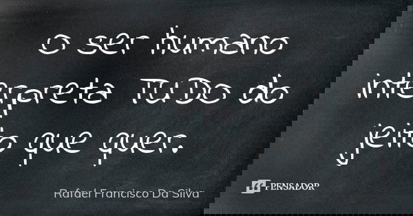 O ser humano interpreta TUDO do jeito que quer.... Frase de Rafael Francisco Da Silva.