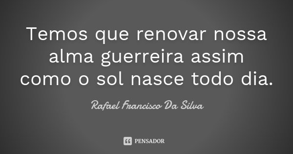 Temos que renovar nossa alma guerreira assim como o sol nasce todo dia.... Frase de Rafael Francisco Da Silva.