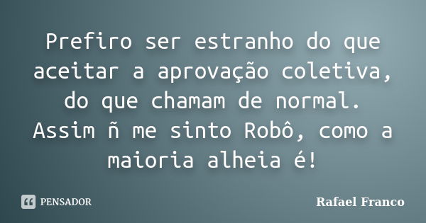 Prefiro ser estranho do que aceitar a aprovação coletiva, do que chamam de normal. Assim ñ me sinto Robô, como a maioria alheia é!... Frase de Rafael Franco.