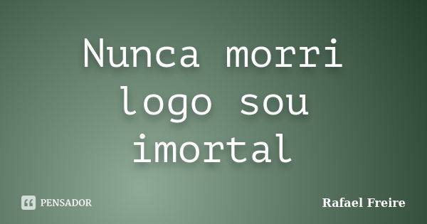 Nunca morri logo sou imortal... Frase de Rafael Freire.