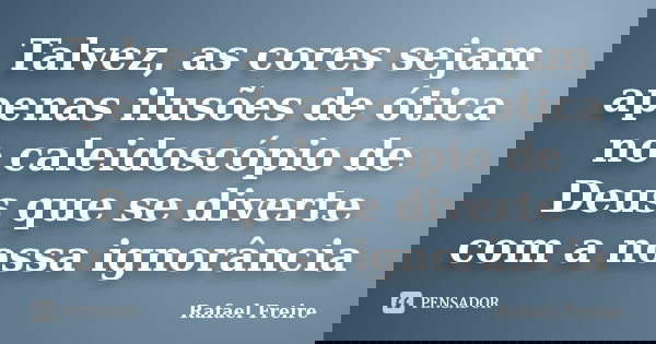 Talvez, as cores sejam apenas ilusões de ótica no caleidoscópio de Deus que se diverte com a nossa ignorância... Frase de Rafael Freire.