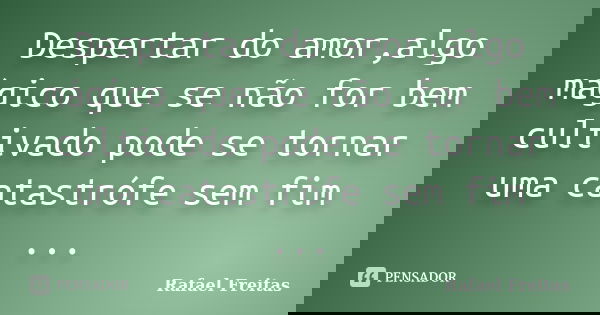 Despertar do amor,algo mágico que se não for bem cultivado pode se tornar uma catastrófe sem fim ...... Frase de Rafael Freitas.