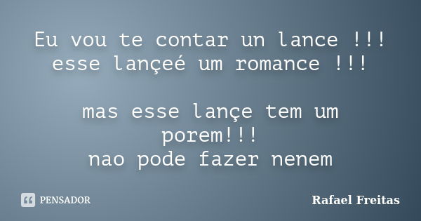 Eu vou te contar un lance !!! esse lançeé um romance !!! mas esse lançe tem um porem!!! nao pode fazer nenem... Frase de Rafael Freitas.