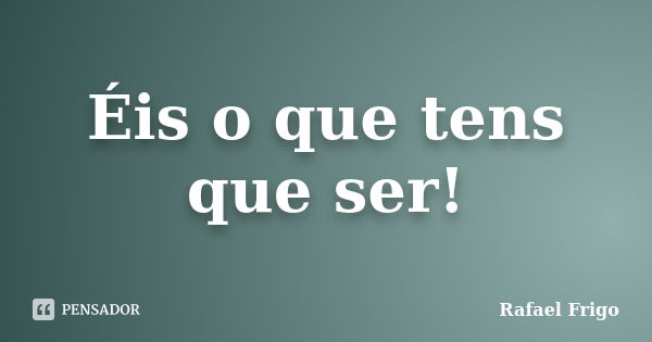 Éis o que tens que ser!... Frase de Rafael Frigo.