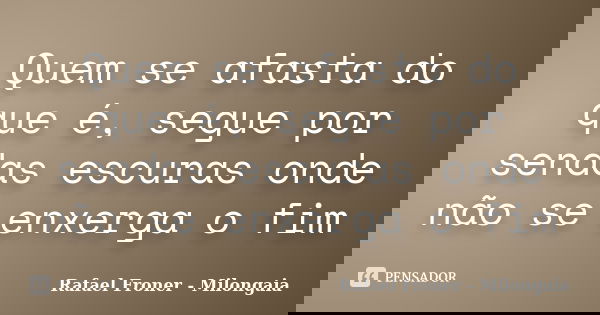 Quem se afasta do que é, segue por sendas escuras onde não se enxerga o fim... Frase de Rafael Froner - Milongaia.