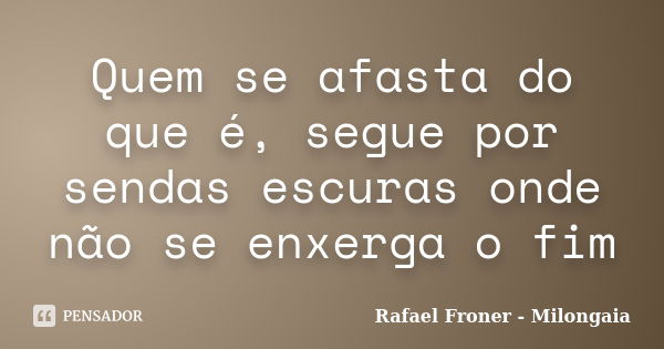 Quem se afasta do que é, segue por sendas escuras onde não se enxerga o fim... Frase de Rafael Froner - Milongaia.