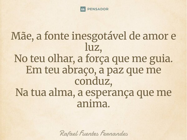 ⁠Mãe, a fonte inesgotável de amor e luz, No teu olhar, a força que me guia. Em teu abraço, a paz que me conduz, Na tua alma, a esperança que me anima.... Frase de Rafael Fuentes Fernandes.