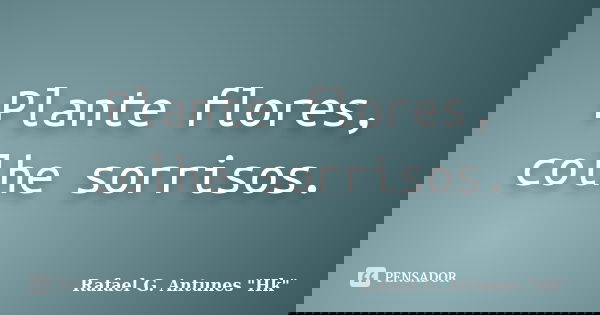 Plante flores, colhe sorrisos.... Frase de Rafael G. Antunes 