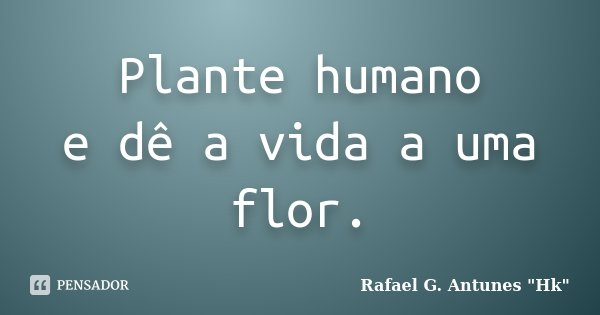 Plante humano e dê a vida a uma flor.... Frase de Rafael G. Antunes 