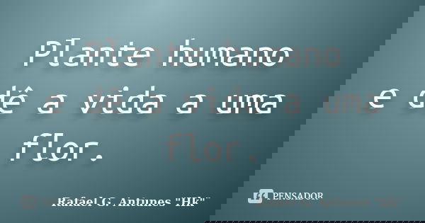 Plante humano e dê a vida a uma flor.... Frase de Rafael G. Antunes 