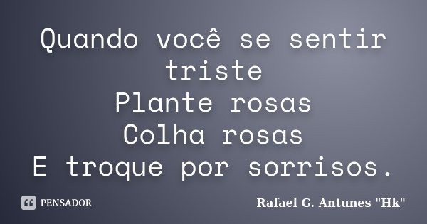 Quando você se sentir triste Plante rosas Colha rosas E troque por sorrisos.... Frase de Rafael G. Antunes 