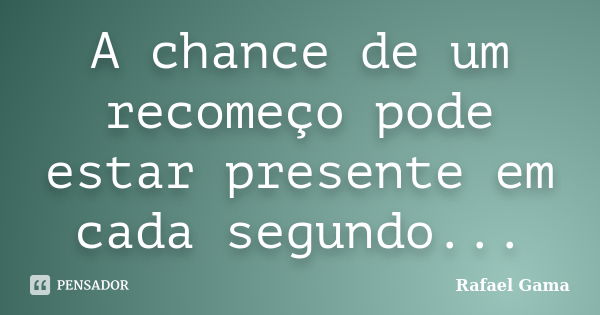 A chance de um recomeço pode estar presente em cada segundo...... Frase de Rafael Gama.