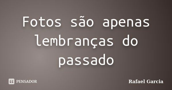 Fotos são apenas lembranças do passado... Frase de Rafael Garcia.