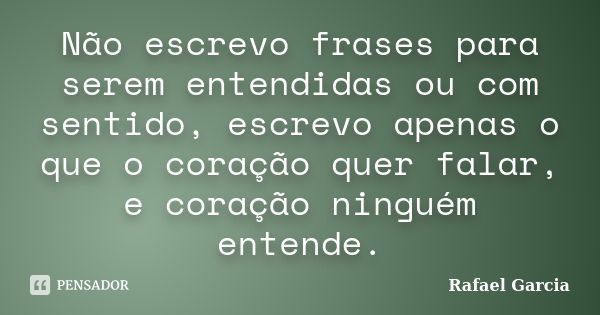 Não escrevo frases para serem entendidas ou com sentido, escrevo apenas o que o coração quer falar, e coração ninguém entende.... Frase de Rafael Garcia.