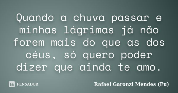 Quando a chuva passar e minhas lágrimas já não forem mais do que as dos céus, só quero poder dizer que ainda te amo.... Frase de Rafael Garonzi Mendes (Eu).