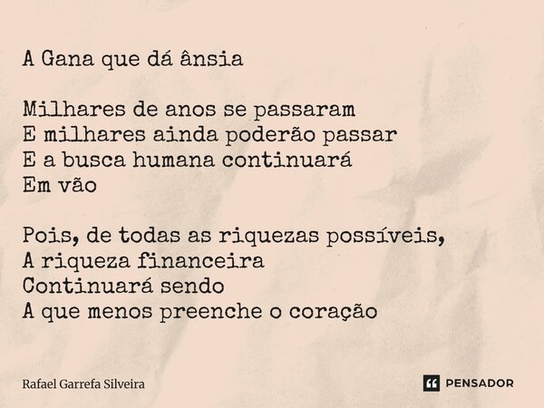 A Gana que dá ânsia Milhares de anos se passaram E milhares ainda poderão passar E a busca humana continuará Em vão Pois, de todas as riquezas possíveis, A riqu... Frase de Rafael Garrefa Silveira.