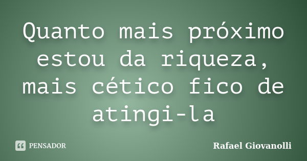 Quanto mais próximo estou da riqueza, mais cético fico de atingi-la... Frase de Rafael Giovanolli.