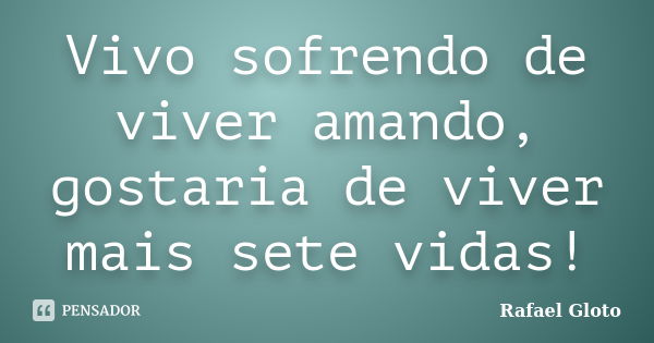 Vivo sofrendo de viver amando, gostaria de viver mais sete vidas!... Frase de Rafael Gloto.