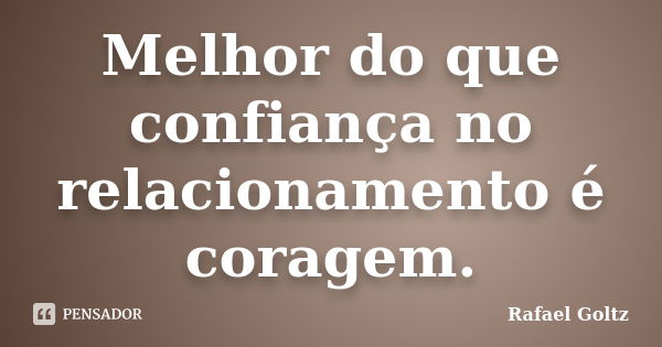 Melhor do que confiança no relacionamento é coragem.... Frase de Rafael Goltz.