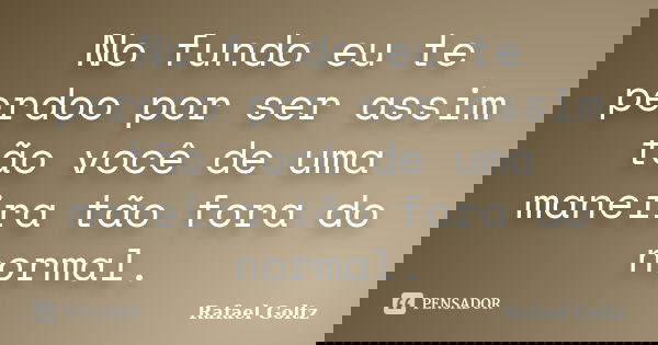 No fundo eu te perdoo por ser assim tão você de uma maneira tão fora do normal.... Frase de Rafael Goltz.