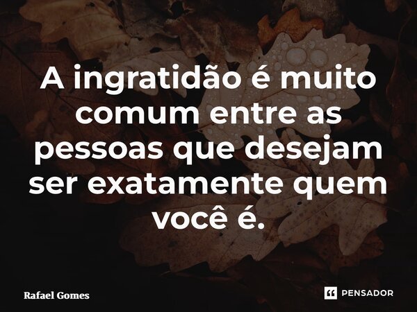 ⁠A ingratidão é muito comum entre as pessoas que desejam ser exatamente quem você é.... Frase de Rafael Gomes.