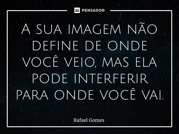 ⁠A sua imagem não define de onde você veio, mas ela pode interferir para onde você vai.... Frase de Rafael Gomes.