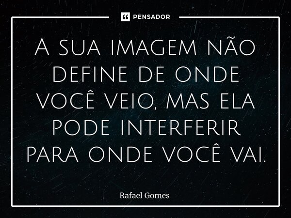 ⁠A sua imagem não define de onde você veio, mas ela pode interferir para onde você vai.... Frase de Rafael Gomes.