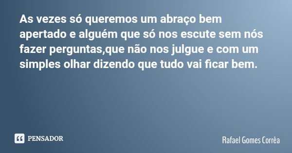 As vezes só queremos um abraço bem apertado e alguém que só nos escute sem nós fazer perguntas,que não nos julgue e com um simples olhar dizendo que tudo vai fi... Frase de Rafael Gomes Corrêa.