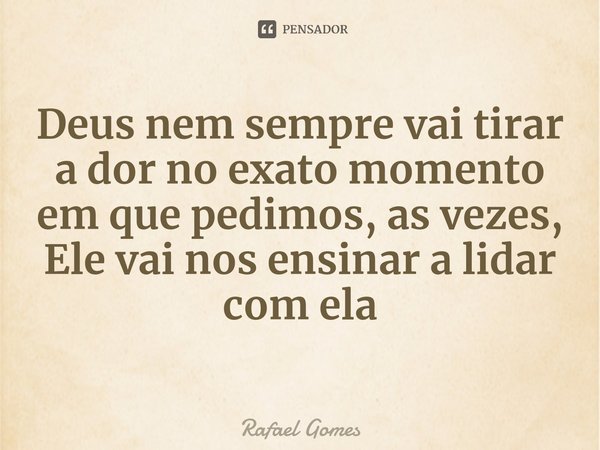 ⁠Deus nem sempre vai tirar a dor no exato momento em que pedimos, as vezes, Ele vai nos ensinar a lidar com ela... Frase de Rafael Gomes.