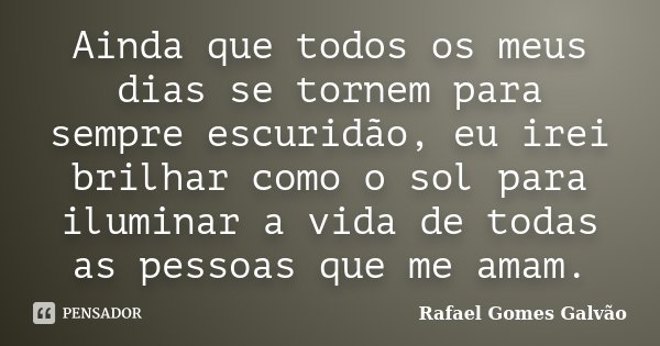 Ainda que todos os meus dias se tornem para sempre escuridão, eu irei brilhar como o sol para iluminar a vida de todas as pessoas que me amam.... Frase de Rafael Gomes Galvão.