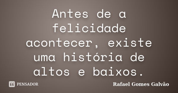 Antes de a felicidade acontecer, existe uma história de altos e baixos.... Frase de Rafael Gomes Galvão.