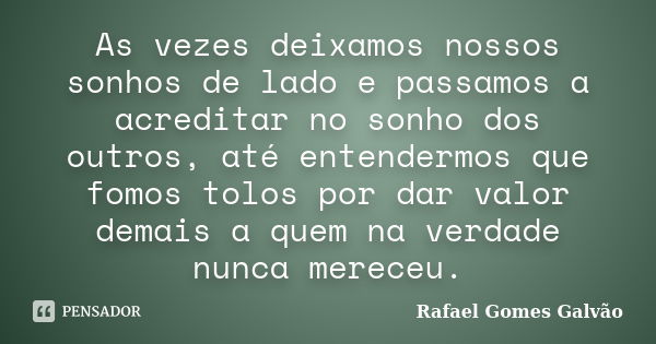 As vezes deixamos nossos sonhos de lado e passamos a acreditar no sonho dos outros, até entendermos que fomos tolos por dar valor demais a quem na verdade nunca... Frase de Rafael Gomes Galvão.