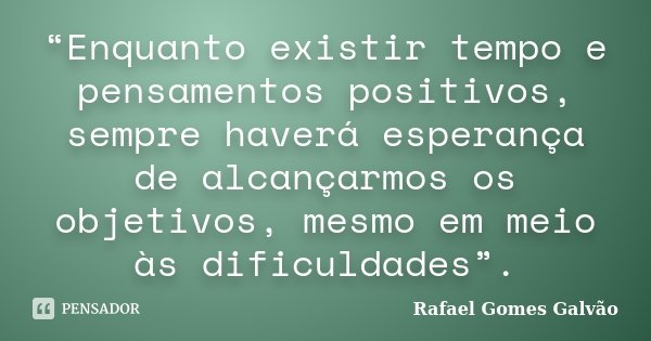 “Enquanto existir tempo e pensamentos positivos, sempre haverá esperança de alcançarmos os objetivos, mesmo em meio às dificuldades”.... Frase de Rafael Gomes Galvão.