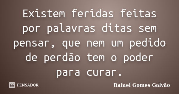 Existem feridas feitas por palavras ditas sem pensar, que nem um pedido de perdão tem o poder para curar.... Frase de Rafael Gomes Galvão.