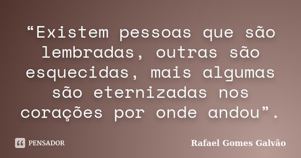 “Existem pessoas que são lembradas, outras são esquecidas, mais algumas são eternizadas nos corações por onde andou”.... Frase de Rafael Gomes Galvão.
