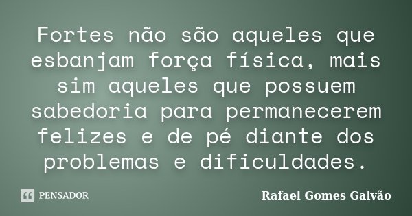 Fortes não são aqueles que esbanjam força física, mais sim aqueles que possuem sabedoria para permanecerem felizes e de pé diante dos problemas e dificuldades.... Frase de Rafael Gomes Galvão.