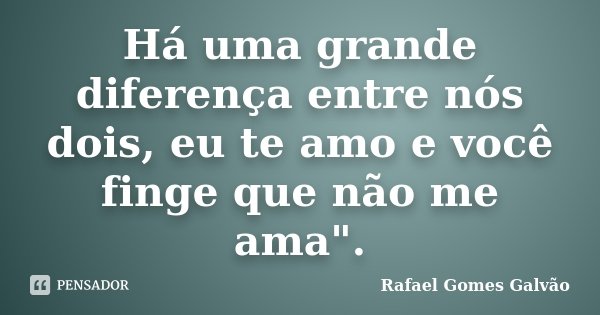 Há uma grande diferença entre nós dois, eu te amo e você finge que não me ama".... Frase de Rafael Gomes Galvão.