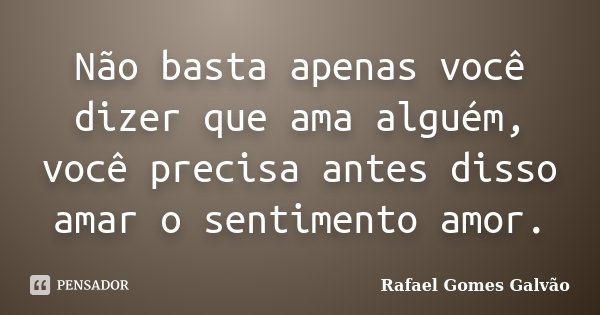 Não basta apenas você dizer que ama alguém, você precisa antes disso amar o sentimento amor.... Frase de Rafael Gomes Galvão.