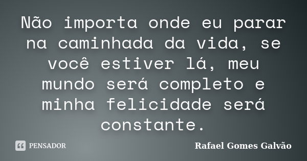 Não importa onde eu parar na caminhada da vida, se você estiver lá, meu mundo será completo e minha felicidade será constante.... Frase de Rafael Gomes Galvão.