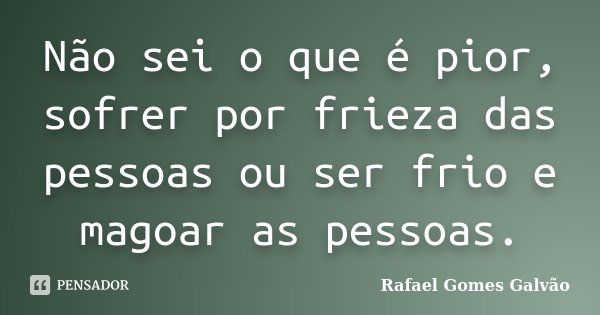 Não sei o que é pior, sofrer por frieza das pessoas ou ser frio e magoar as pessoas.... Frase de Rafael Gomes Galvão.