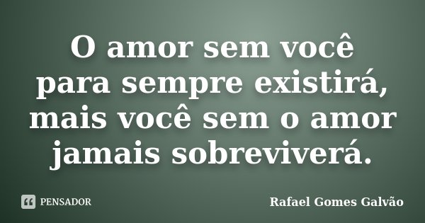 O amor sem você para sempre existirá, mais você sem o amor jamais sobreviverá.... Frase de Rafael Gomes Galvão.